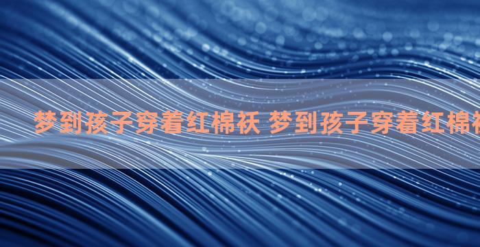 梦到孩子穿着红棉袄 梦到孩子穿着红棉袄什么意思